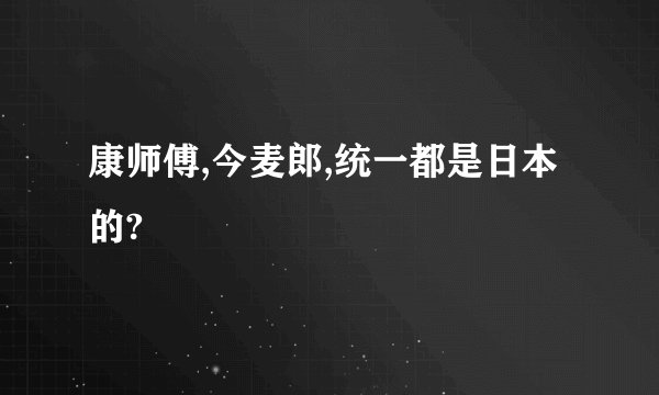 康师傅,今麦郎,统一都是日本的?
