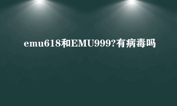 emu618和EMU999?有病毒吗