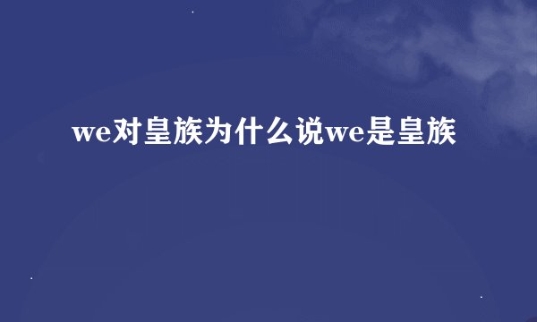 we对皇族为什么说we是皇族