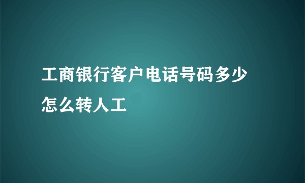 工商银行客户电话号码多少 怎么转人工