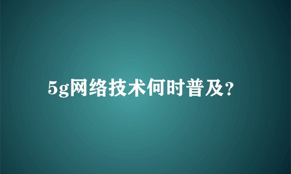 5g网络技术何时普及？