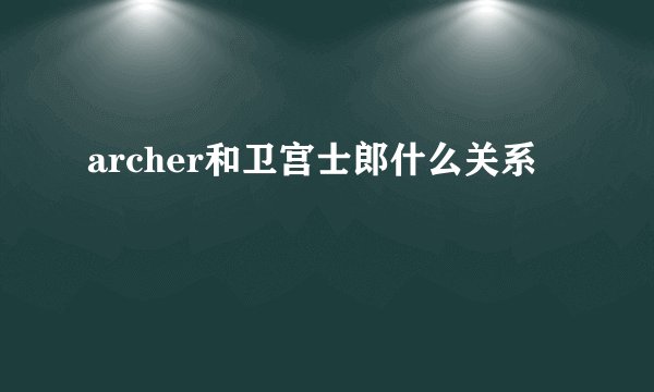 archer和卫宫士郎什么关系