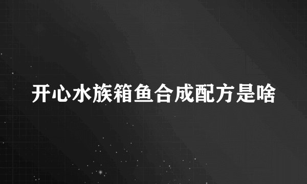 开心水族箱鱼合成配方是啥