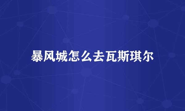 暴风城怎么去瓦斯琪尔