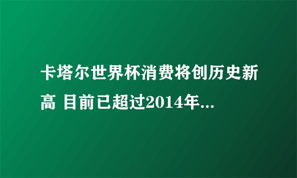 卡塔尔世界杯消费将创历史新高 目前已超过2014年巴西世界杯