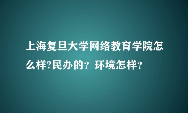 上海复旦大学网络教育学院怎么样?民办的？环境怎样？