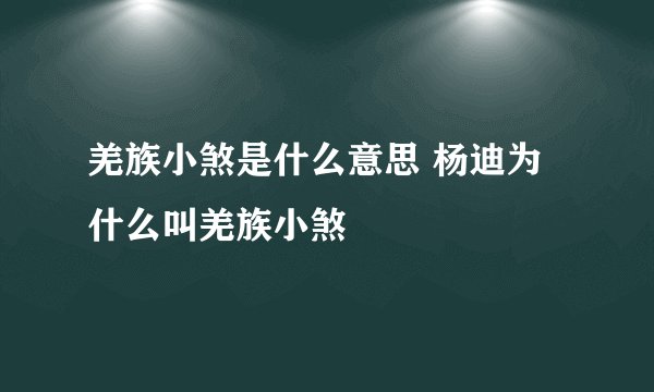 羌族小煞是什么意思 杨迪为什么叫羌族小煞