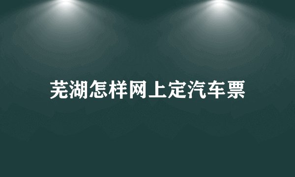 芜湖怎样网上定汽车票