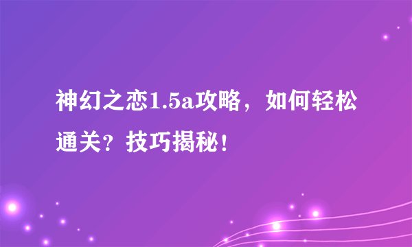 神幻之恋1.5a攻略，如何轻松通关？技巧揭秘！
