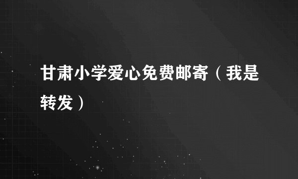 甘肃小学爱心免费邮寄（我是转发）