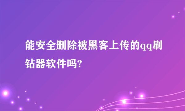 能安全删除被黑客上传的qq刷钻器软件吗?