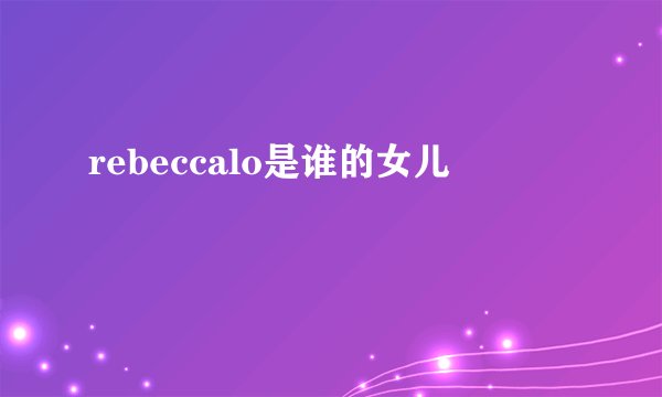 rebeccalo是谁的女儿