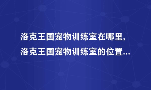 洛克王国宠物训练室在哪里,洛克王国宠物训练室的位置在哪里？