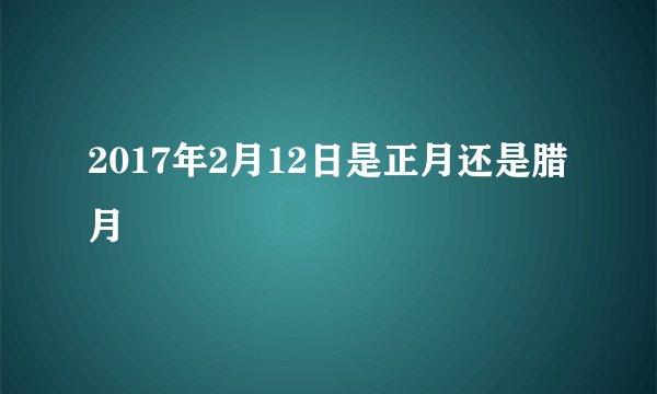 2017年2月12日是正月还是腊月
