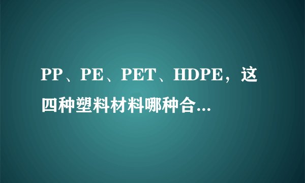 PP、PE、PET、HDPE，这四种塑料材料哪种合适装食品
