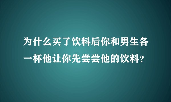 为什么买了饮料后你和男生各一杯他让你先尝尝他的饮料？
