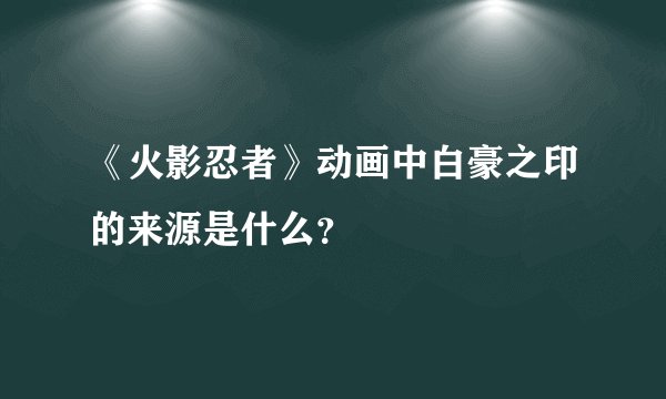《火影忍者》动画中白豪之印的来源是什么？