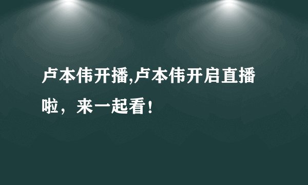 卢本伟开播,卢本伟开启直播啦，来一起看！