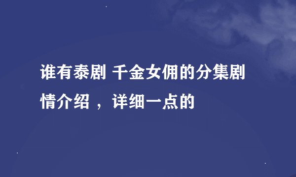 谁有泰剧 千金女佣的分集剧情介绍 ，详细一点的