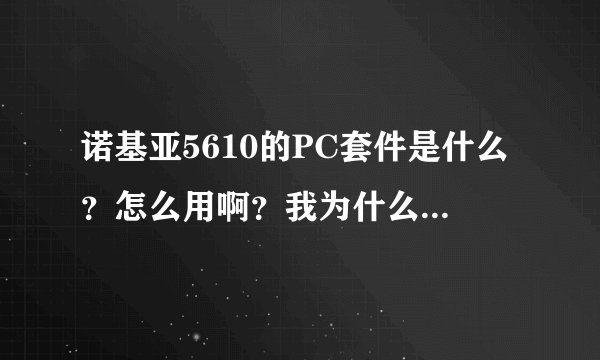 诺基亚5610的PC套件是什么？怎么用啊？我为什么连接不上？