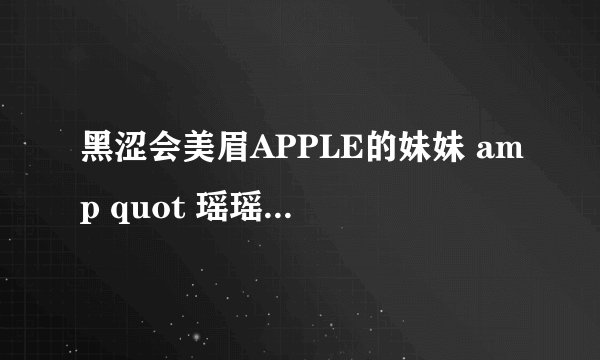 黑涩会美眉APPLE的妹妹 amp quot 瑶瑶 amp quot 全名叫什么