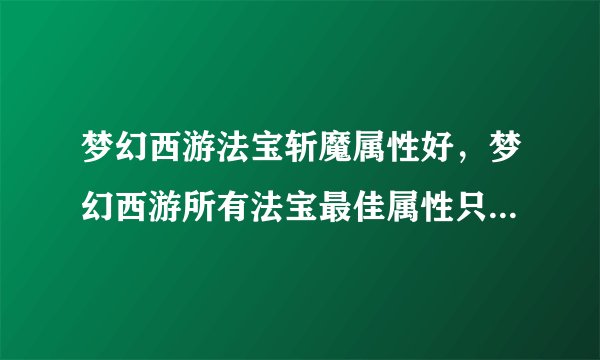 梦幻西游法宝斩魔属性好，梦幻西游所有法宝最佳属性只要具体属性