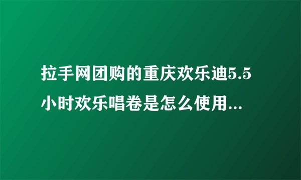 拉手网团购的重庆欢乐迪5.5小时欢乐唱卷是怎么使用？急，，