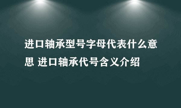 进口轴承型号字母代表什么意思 进口轴承代号含义介绍