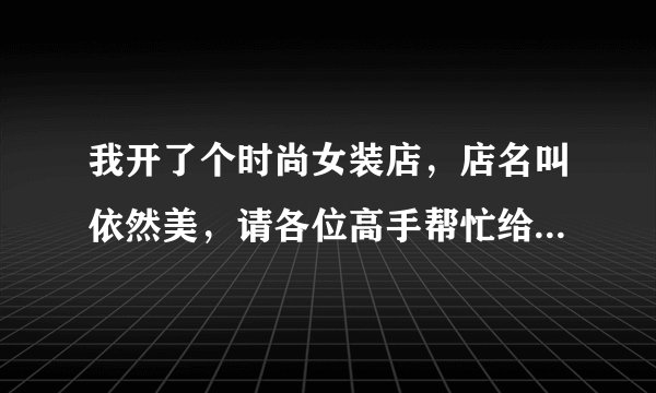 我开了个时尚女装店，店名叫依然美，请各位高手帮忙给试衣间和橱窗上设计个响亮的广告语！谢谢！