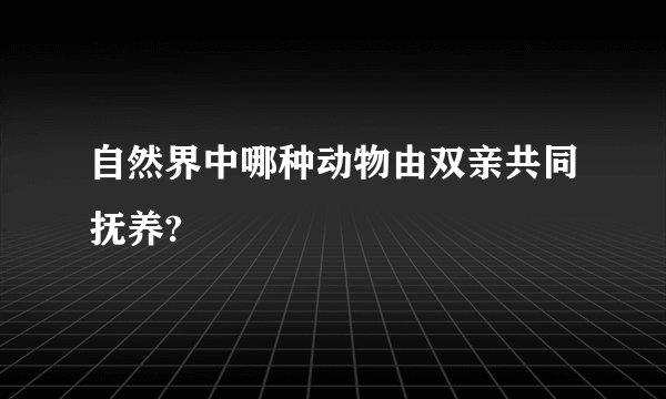 自然界中哪种动物由双亲共同抚养?