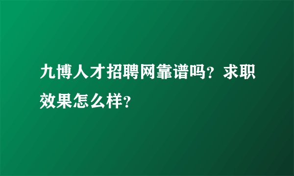九博人才招聘网靠谱吗？求职效果怎么样？