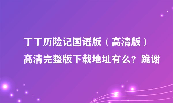 丁丁历险记国语版（高清版）高清完整版下载地址有么？跪谢