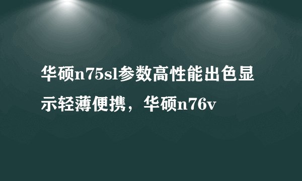 华硕n75sl参数高性能出色显示轻薄便携，华硕n76v