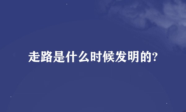 走路是什么时候发明的?