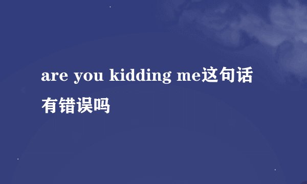 are you kidding me这句话有错误吗
