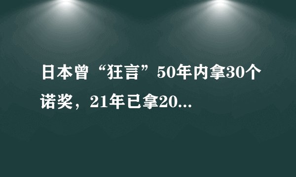 日本曾“狂言”50年内拿30个诺奖,21年已拿20个!中国追得上吗?