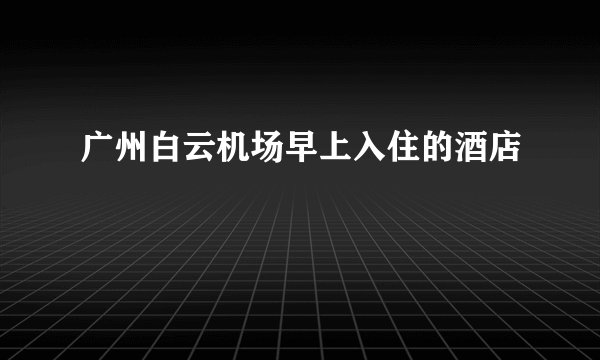 广州白云机场早上入住的酒店