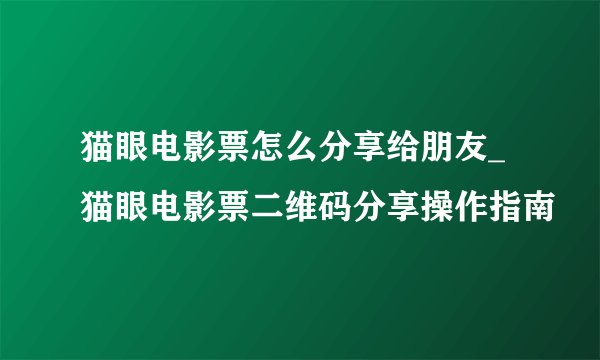 猫眼电影票怎么分享给朋友_猫眼电影票二维码分享操作指南