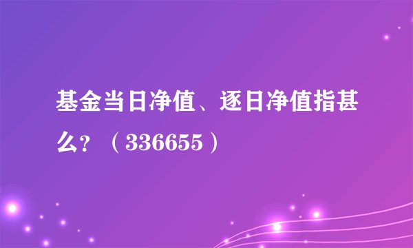 基金当日净值、逐日净值指甚么？（336655）