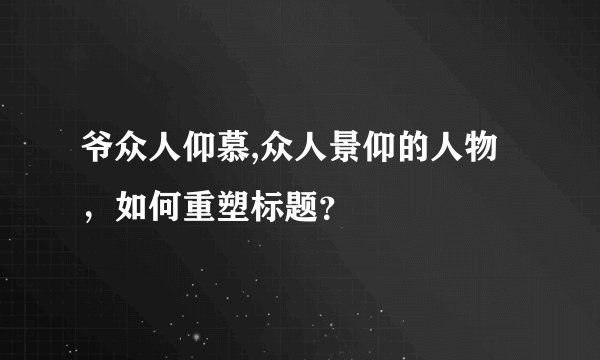 爷众人仰慕,众人景仰的人物，如何重塑标题？