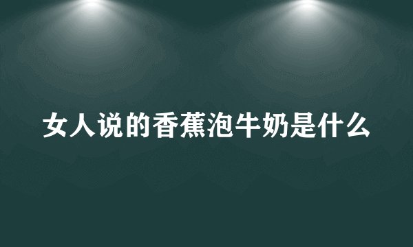 女人说的香蕉泡牛奶是什么