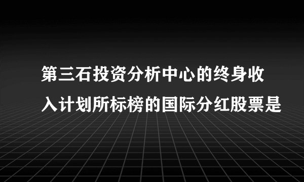 第三石投资分析中心的终身收入计划所标榜的国际分红股票是