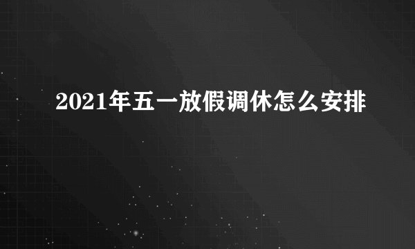 2021年五一放假调休怎么安排