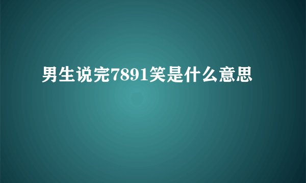 男生说完7891笑是什么意思