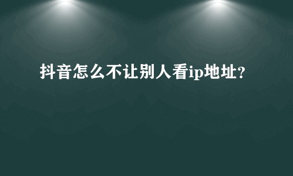抖音怎么不让别人看ip地址？