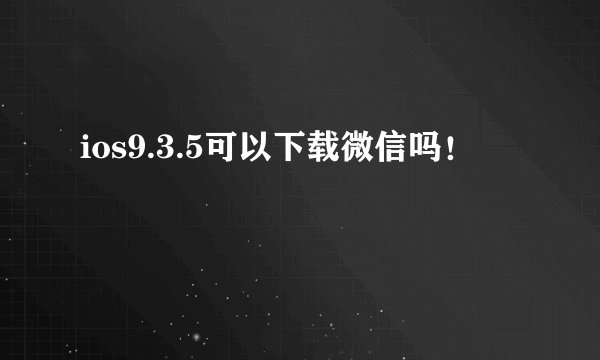 ios9.3.5可以下载微信吗！