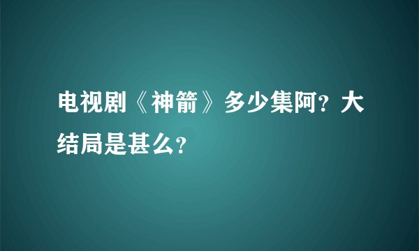 电视剧《神箭》多少集阿？大结局是甚么？