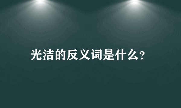 光洁的反义词是什么？
