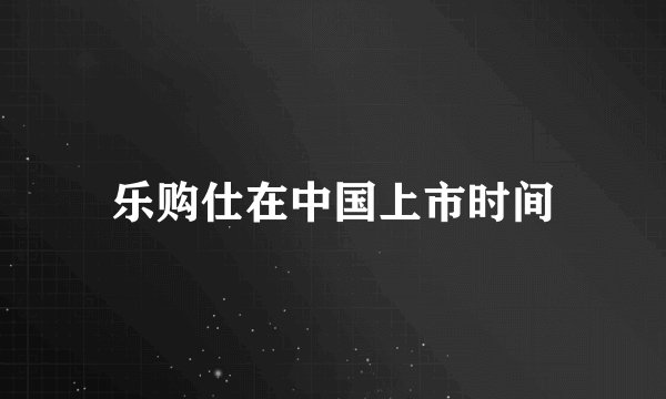 乐购仕在中国上市时间