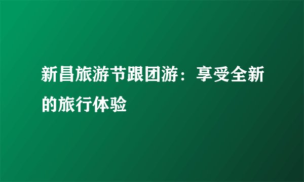 新昌旅游节跟团游：享受全新的旅行体验